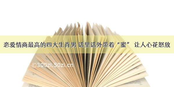 恋爱情商最高的四大生肖男 话里话外带着“蜜” 让人心花怒放