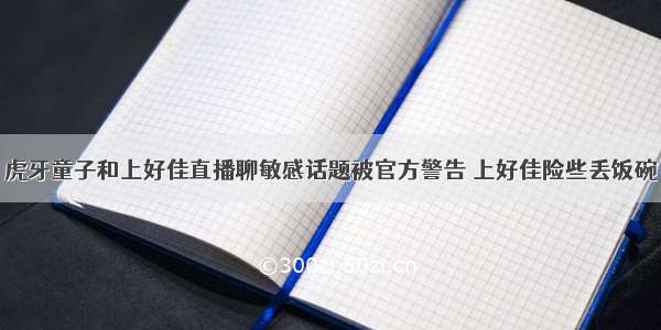 虎牙童子和上好佳直播聊敏感话题被官方警告 上好佳险些丢饭碗