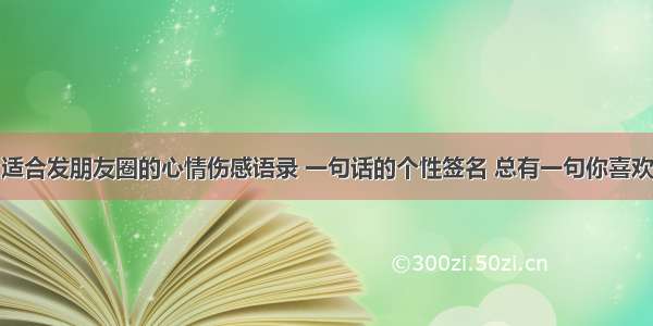 适合发朋友圈的心情伤感语录 一句话的个性签名 总有一句你喜欢