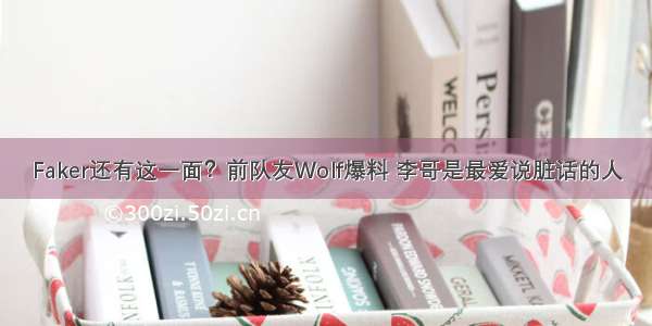 Faker还有这一面？前队友Wolf爆料 李哥是最爱说脏话的人