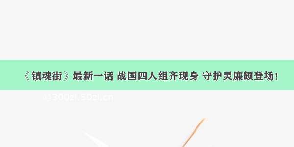 《镇魂街》最新一话 战国四人组齐现身 守护灵廉颇登场！