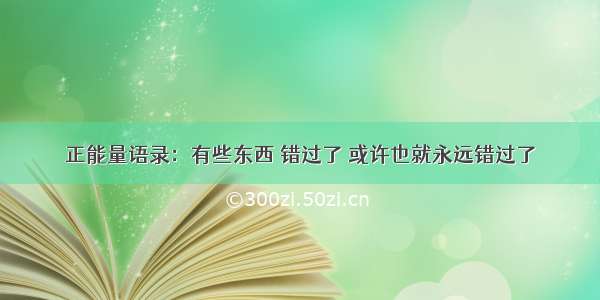 正能量语录：有些东西 错过了 或许也就永远错过了