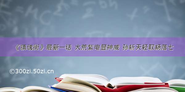 《镇魂街》最新一话 大荒紫电显神威 孙斩天轻取杨落七