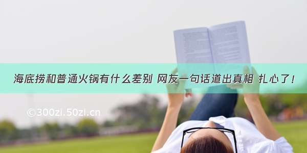 海底捞和普通火锅有什么差别 网友一句话道出真相 扎心了！