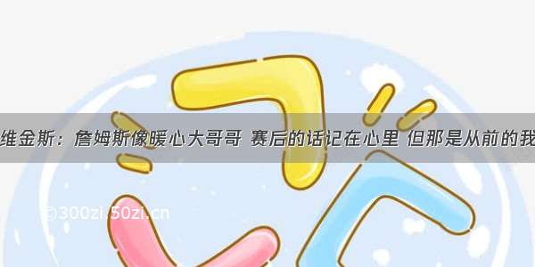 维金斯：詹姆斯像暖心大哥哥 赛后的话记在心里 但那是从前的我