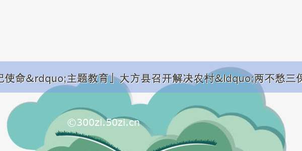 「“不忘初心 牢记使命”主题教育」大方县召开解决农村“两不愁三保障”突出问题暨推