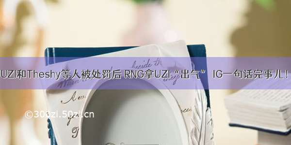 UZI和Theshy等人被处罚后 RNG拿UZI“出气” IG一句话完事儿！