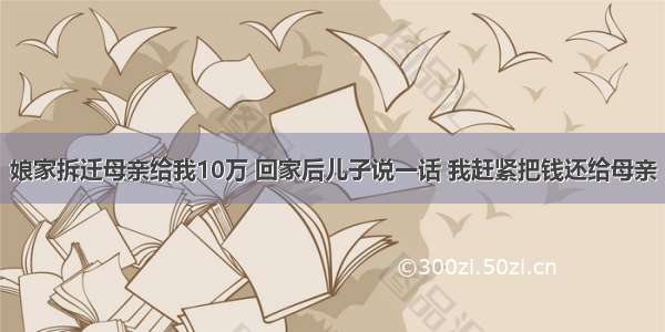 娘家拆迁母亲给我10万 回家后儿子说一话 我赶紧把钱还给母亲