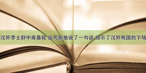 汉奸李士群中毒暴毙 临死前他说了一句话 揭示了汉奸叛国的下场