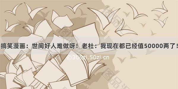 搞笑漫画：世间好人难做呀！老杜：我现在都已经值50000两了！