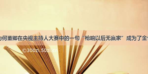 为何董卿在央视主持人大赛中的一句“枪响以后无赢家”成为了金句