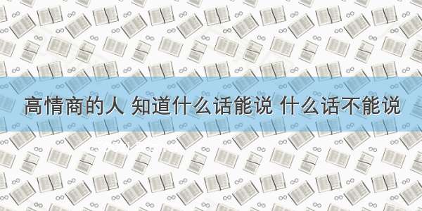 高情商的人 知道什么话能说 什么话不能说