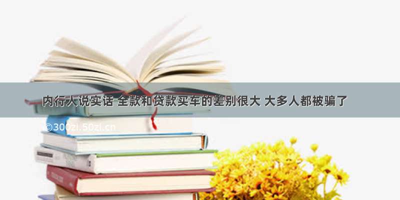 内行人说实话 全款和贷款买车的差别很大 大多人都被骗了