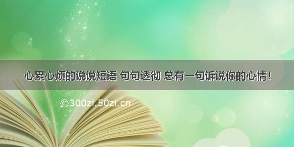 心累心烦的说说短语 句句透彻 总有一句诉说你的心情！