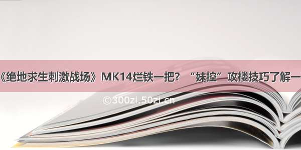 《绝地求生刺激战场》MK14烂铁一把？“妹控”攻楼技巧了解一下