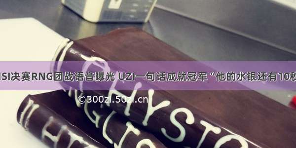 MSI决赛RNG团战语音曝光 UZI一句话成就冠军“他的水银还有10秒”