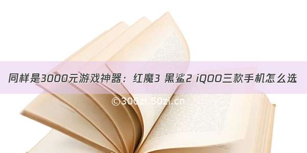 同样是3000元游戏神器：红魔3 黑鲨2 iQOO三款手机怎么选