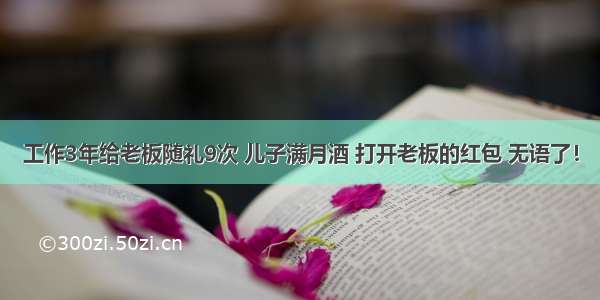 工作3年给老板随礼9次 儿子满月酒 打开老板的红包 无语了！