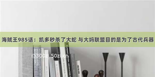 海贼王985话：凯多秒杀了大蛇 与大妈联盟目的是为了古代兵器