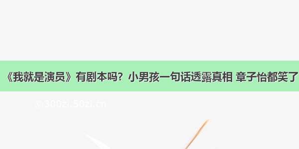 《我就是演员》有剧本吗？小男孩一句话透露真相 章子怡都笑了！