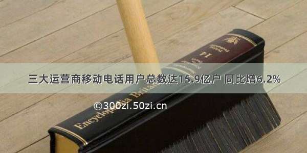 三大运营商移动电话用户总数达15.9亿户 同比增6.2%