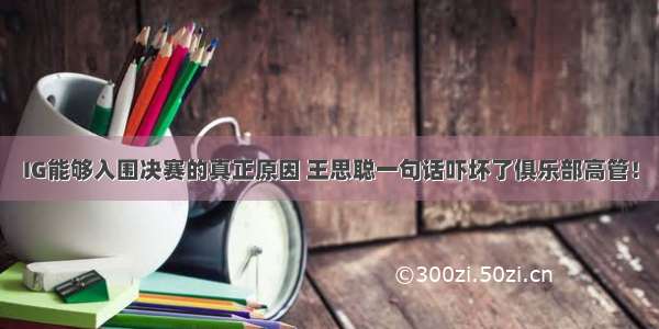 IG能够入围决赛的真正原因 王思聪一句话吓坏了俱乐部高管！