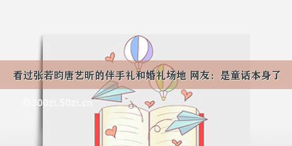 看过张若昀唐艺昕的伴手礼和婚礼场地 网友：是童话本身了