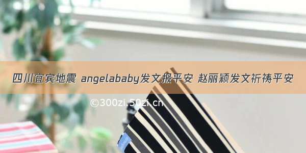 四川宜宾地震 angelababy发文报平安 赵丽颖发文祈祷平安