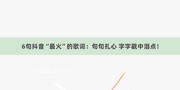 6句抖音“最火”的歌词：句句扎心 字字戳中泪点！