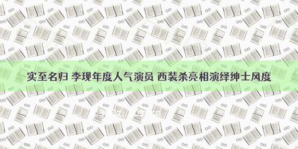 实至名归 李现年度人气演员 西装杀亮相演绎绅士风度