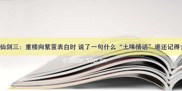 仙剑三：重楼向紫萱表白时 说了一句什么“土味情话”谁还记得？