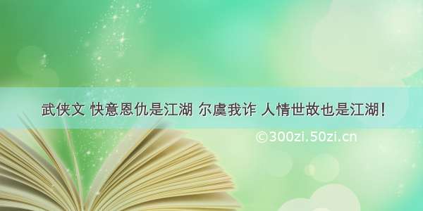 武侠文 快意恩仇是江湖 尔虞我诈 人情世故也是江湖！