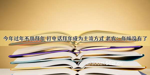 今年过年不用拜年 打电话拜年成为主流方式 老农：年味没有了