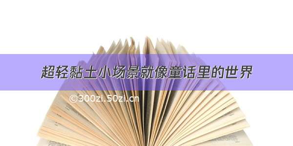 超轻黏土小场景就像童话里的世界