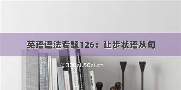 英语语法专题126：让步状语从句