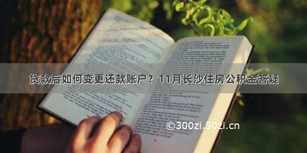 贷款后如何变更还款账户？11月长沙住房公积金答疑