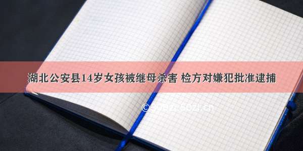 湖北公安县14岁女孩被继母杀害 检方对嫌犯批准逮捕