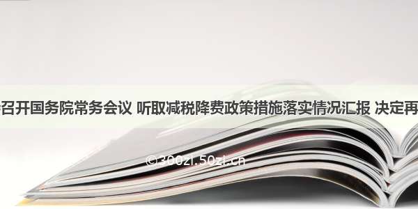 李克强主持召开国务院常务会议 听取减税降费政策措施落实情况汇报 决定再推新举措支