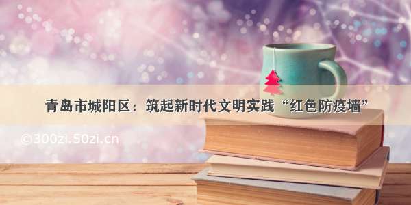 青岛市城阳区：筑起新时代文明实践“红色防疫墙”