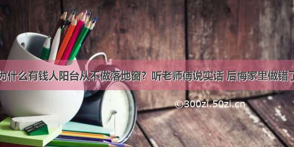 为什么有钱人阳台从不做落地窗？听老师傅说实话 后悔家里做错了