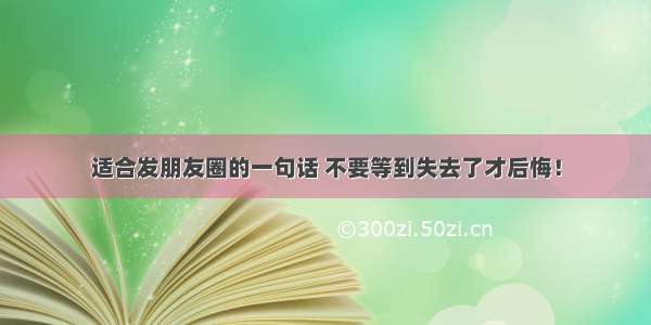 适合发朋友圈的一句话 不要等到失去了才后悔！