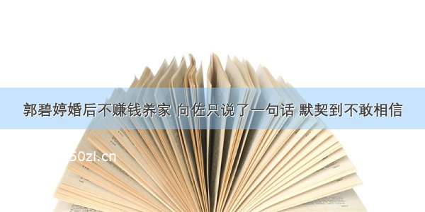 郭碧婷婚后不赚钱养家 向佐只说了一句话 默契到不敢相信