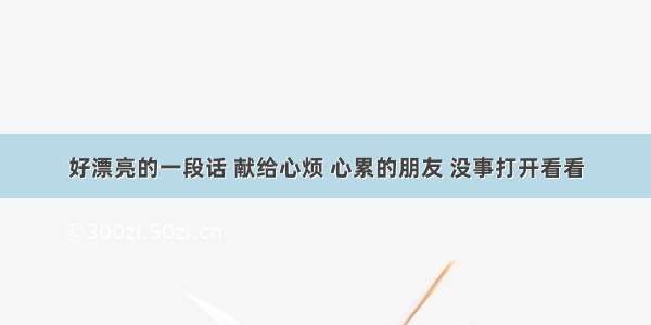 好漂亮的一段话 献给心烦 心累的朋友 没事打开看看