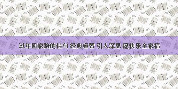 过年回家路的佳句 经典睿智 引人深思 愿快乐全家福