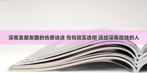 深夜发朋友圈的伤感说说 句句现实透彻 送给深夜孤独的人