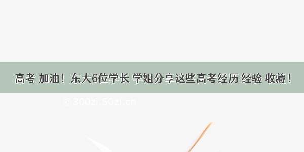 高考 加油！东大6位学长 学姐分享这些高考经历 经验 收藏！