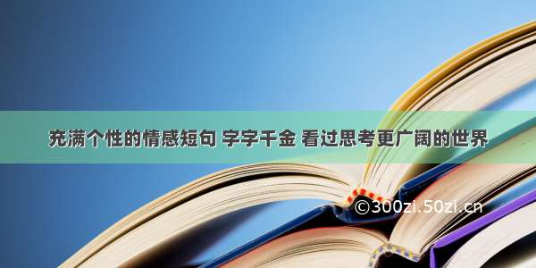 充满个性的情感短句 字字千金 看过思考更广阔的世界