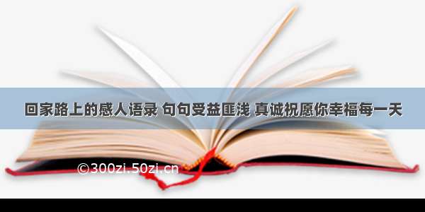 回家路上的感人语录 句句受益匪浅 真诚祝愿你幸福每一天