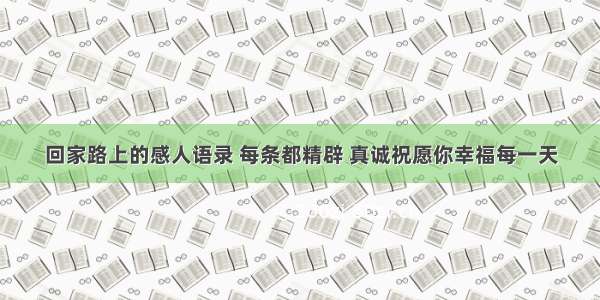 回家路上的感人语录 每条都精辟 真诚祝愿你幸福每一天