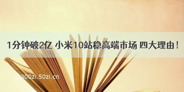 1分钟破2亿 小米10站稳高端市场 四大理由！